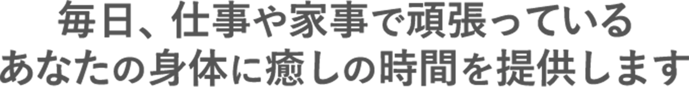 毎日、仕事や家事で頑張っているあなたの身体に癒しの時間を提供します